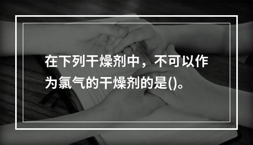 在下列干燥剂中，不可以作为氯气的干燥剂的是()。