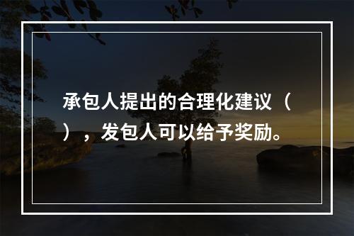 承包人提出的合理化建议（），发包人可以给予奖励。