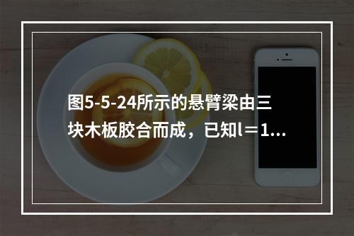 图5-5-24所示的悬臂梁由三块木板胶合而成，已知l＝1m