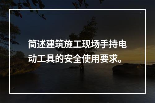 简述建筑施工现场手持电动工具的安全使用要求。