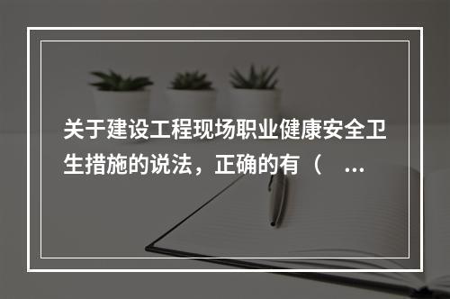 关于建设工程现场职业健康安全卫生措施的说法，正确的有（　）。