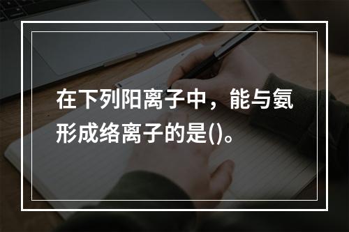 在下列阳离子中，能与氨形成络离子的是()。