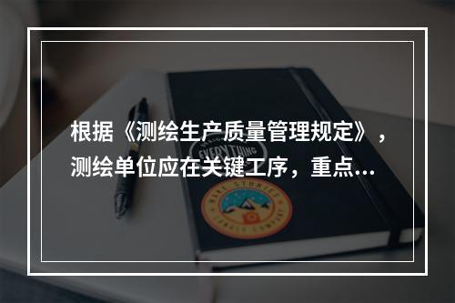 根据《测绘生产质量管理规定》，测绘单位应在关键工序，重点工