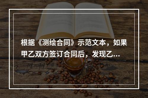 根据《测绘合同》示范文本，如果甲乙双方签订合同后，发现乙方擅