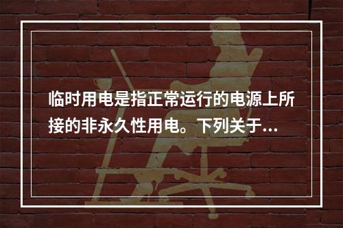 临时用电是指正常运行的电源上所接的非永久性用电。下列关于临时