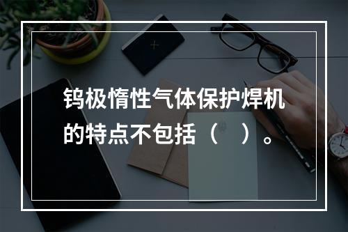 钨极惰性气体保护焊机的特点不包括（　）。