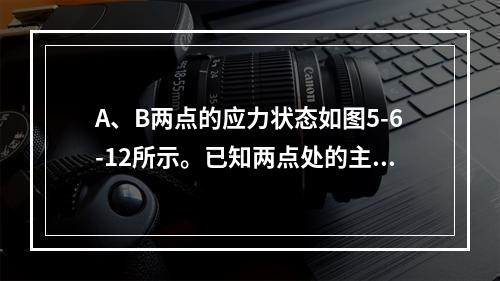 A、B两点的应力状态如图5-6-12所示。已知两点处的主拉