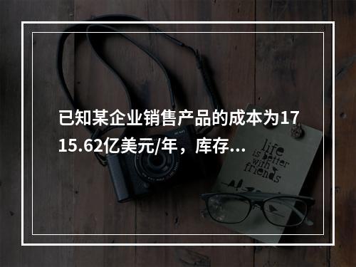 已知某企业销售产品的成本为1715.62亿美元/年，库存2