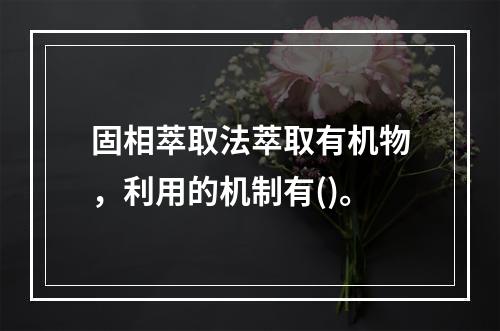 固相萃取法萃取有机物，利用的机制有()。