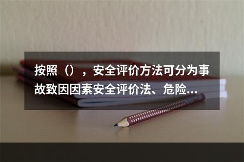 按照（），安全评价方法可分为事故致因因素安全评价法、危险性分