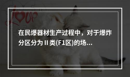 在民爆器材生产过程中，对于爆炸分区分为Ⅱ类(F1区)的场所，