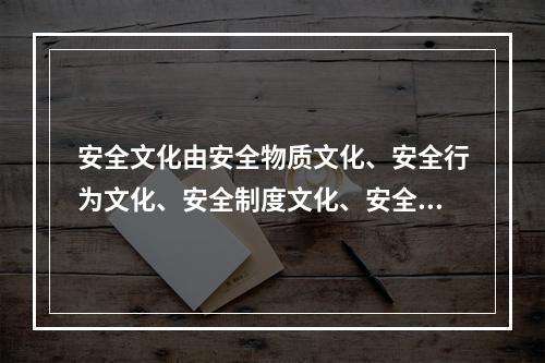 安全文化由安全物质文化、安全行为文化、安全制度文化、安全精神