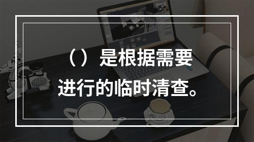 （ ）是根据需要进行的临时清查。