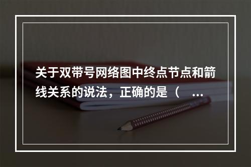 关于双带号网络图中终点节点和箭线关系的说法，正确的是（　）。