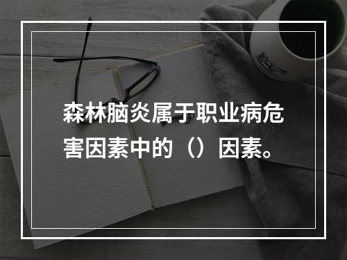 森林脑炎属于职业病危害因素中的（）因素。