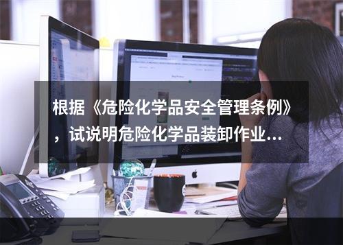 根据《危险化学品安全管理条例》，试说明危险化学品装卸作业及高