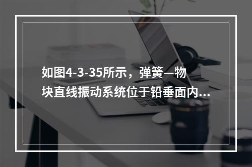 如图4-3-35所示，弹簧—物块直线振动系统位于铅垂面内。