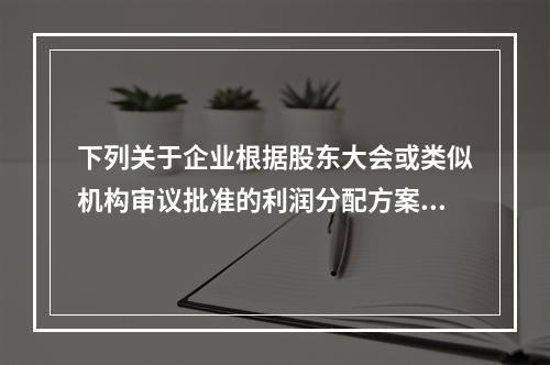 下列关于企业根据股东大会或类似机构审议批准的利润分配方案，确