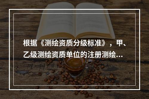 根据《测绘资质分级标准》，甲、乙级测绘资质单位的注册测绘师