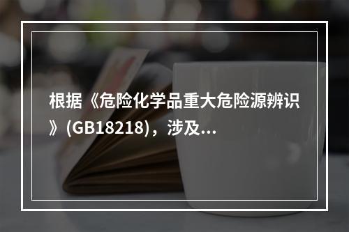 根据《危险化学品重大危险源辨识》(GB18218)，涉及危险