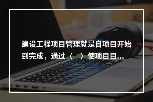 建设工程项目管理就是自项目开始到完成，通过（　）使项目目标得