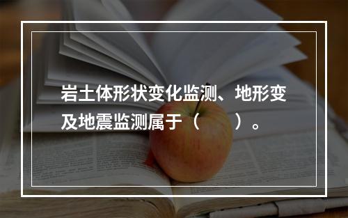 岩土体形状变化监测、地形变及地震监测属于（　　）。