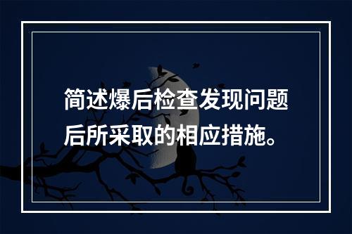 简述爆后检查发现问题后所采取的相应措施。