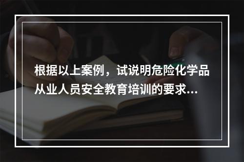 根据以上案例，试说明危险化学品从业人员安全教育培训的要求。