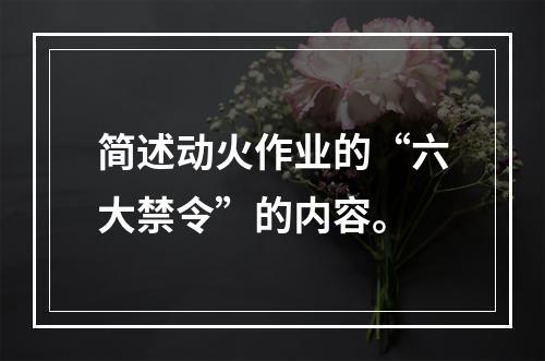 简述动火作业的“六大禁令”的内容。