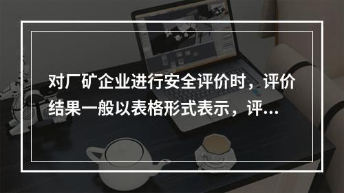 对厂矿企业进行安全评价时，评价结果一般以表格形式表示，评价内