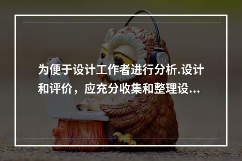 为便于设计工作者进行分析.设计和评价，应充分收集和整理设计者