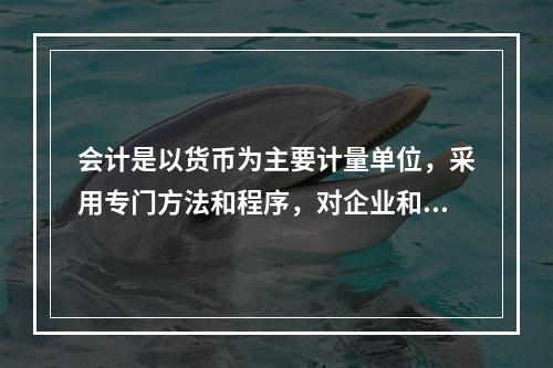 会计是以货币为主要计量单位，采用专门方法和程序，对企业和行政