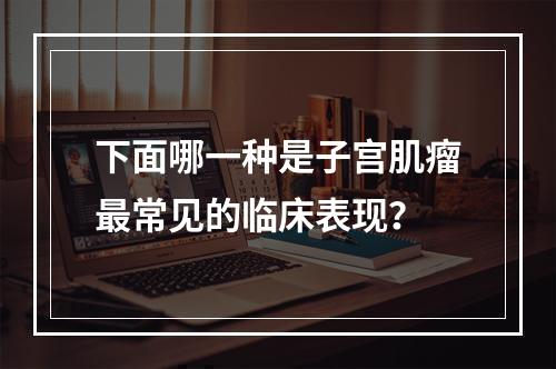 下面哪一种是子宫肌瘤最常见的临床表现？