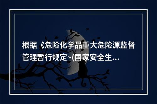 根据《危险化学品重大危险源监督管理暂行规定~(国家安全生产监