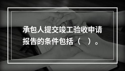 承包人提交竣工验收申请报告的条件包括（　）。