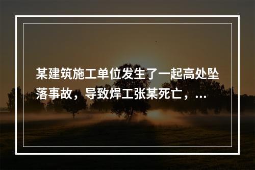 某建筑施工单位发生了一起高处坠落事故，导致焊工张某死亡，经调