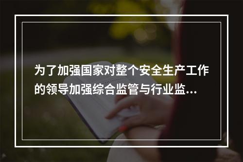 为了加强国家对整个安全生产工作的领导加强综合监管与行业监管之