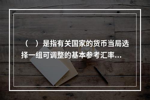 （　）是指有关国家的货币当局选择一组可调整的基本参考汇率，制