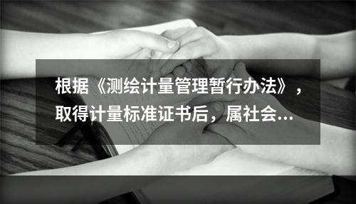 根据《测绘计量管理暂行办法》，取得计量标准证书后，属社会公