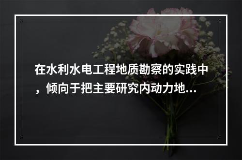 在水利水电工程地质勘察的实践中，倾向于把主要研究内动力地质