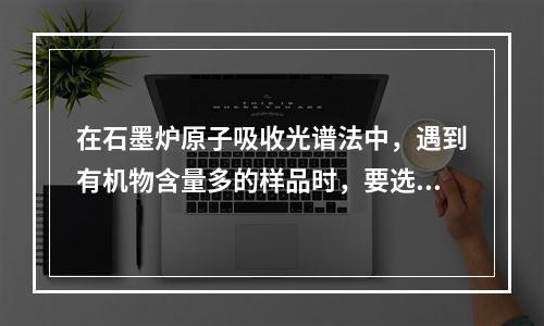 在石墨炉原子吸收光谱法中，遇到有机物含量多的样品时，要选择好