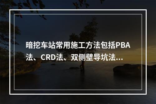 暗挖车站常用施工方法包括PBA法、CRD法、双侧壁导坑法、中