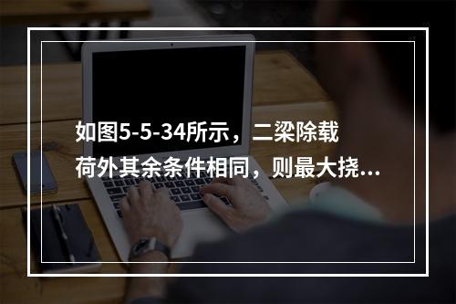 如图5-5-34所示，二梁除载荷外其余条件相同，则最大挠度