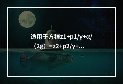 适用于方程z1+p1/γ+α/（2g）=z2+p2/γ+α/