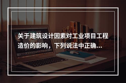 关于建筑设计因素对工业项目工程造价的影响，下列说法中正确的是