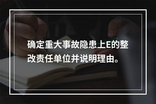 确定重大事故隐患上E的整改责任单位并说明理由。