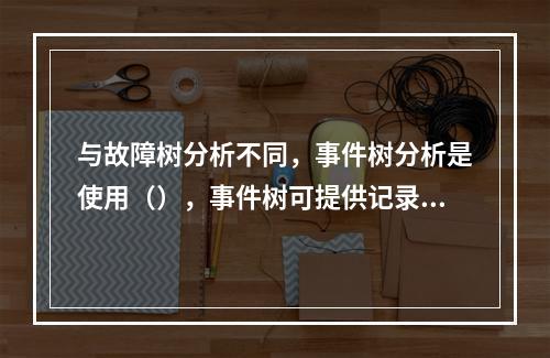 与故障树分析不同，事件树分析是使用（），事件树可提供记录事故