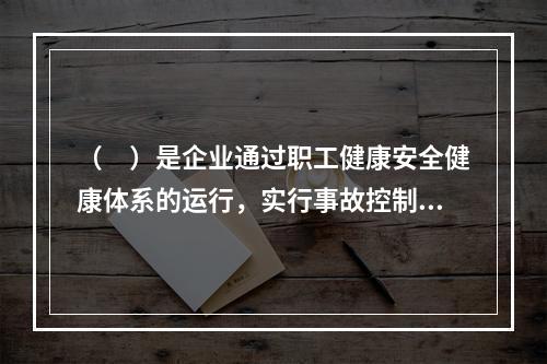 （　）是企业通过职工健康安全健康体系的运行，实行事故控制的开