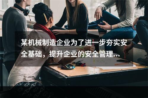 某机械制造企业为了进一步夯实安全基础，提升企业的安全管理水平