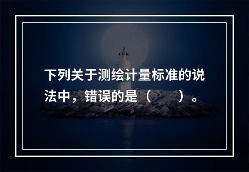 下列关于测绘计量标准的说法中，错误的是（　　）。